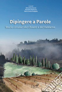 Dipingere a parole. Storie circolari del Chianti e del Valdarno libro di Mascheroni S. (cur.); Matteuzzi N. (cur.); Panigada M. G. (cur.)