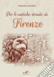 Per le antiche strade di Firenze libro di Chiarini Barbara