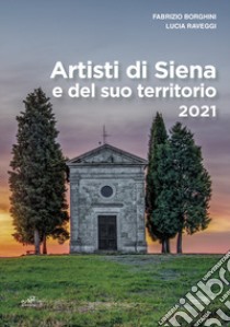 Artisti di Siena e del suo territorio 2021. Ediz. illustrata libro di Borghini Fabrizio; Raveggi Lucia