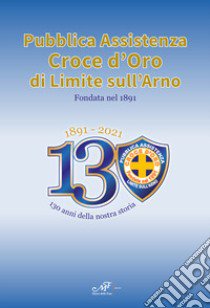 1891-2021. 130 anni della nostra storia. Pubblica Assistenza Croce d'Oro di Limite sull'Arno fondata nel 1891 libro di Scarselli G. (cur.)