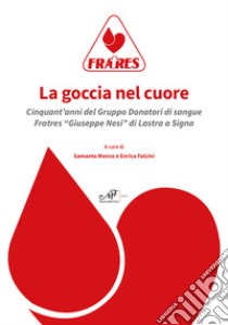 La goccia nel cuore. Cinquant'anni del Gruppo Donatori di sangue Fratres «Giuseppe Nesi» di Lastra a Signa libro di Falcini E. (cur.); Monco S. (cur.)