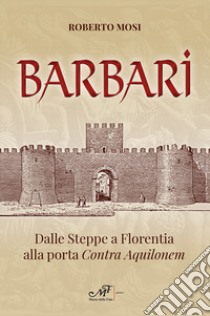 Barbari. Dalle steppe a Florentia alla porta Contra Aquilonem libro di Mosi Roberto