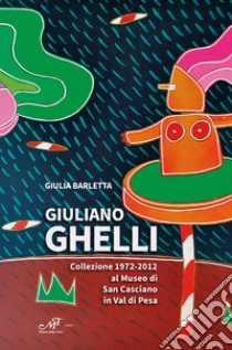 Giuliano Ghelli. Collezione 1972-2012 al Museo di San Casciano in Val di Pesa. Ediz. illustrata libro di Barletta Giulia