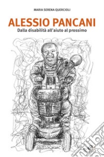 Alessio Pancani. Dalla disabilità all'aiuto al prossimo libro di Quercioli Maria Serena