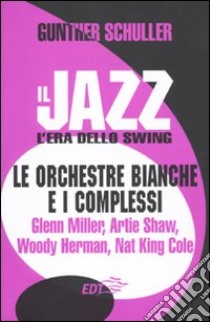 Il jazz. L'era dello swing. Le orchestre bianche e i complessi. Glenn Miller, Artie Shaw, Woody Herman, Nat King Cole libro di Schuller Gunther; Piras M. (cur.)