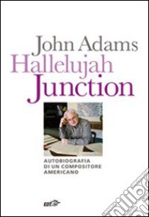 Hallelujah Junction. Autobiografia di un compositore americano libro di Adams John