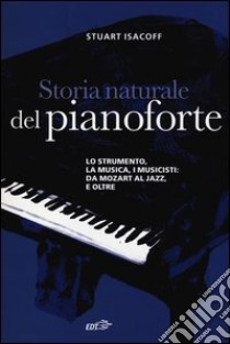 Storia naturale del pianoforte. Lo strumento, la musica, i musicisti da Mozart al modern jazz, e oltre libro di Isacoff Stuart