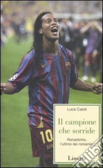 Il campione che sorride. Ronaldinho, l'ultimo dei romantici libro di Caioli Luca