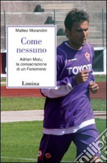 Come nessuno. Adrian Mutu; la consacrazione di un fenomeno libro di Morandini Matteo