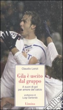 Gila è uscito dal gruppo. A suon di gol; per amore del calcio libro di Lenzi Claudio