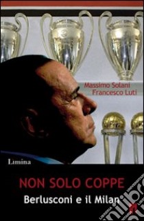 Non solo coppe. Berlusconi e il Milan libro di Solani Massimo; Luti Francesco