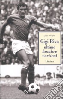Gigi Riva. Ultimo hombre vertical libro di Pisapia Luca