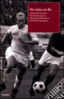 Ho visto un re. Luciano Re Cecconi, l'eroe biancoazzurro che giocava alla morte ed è morto per gioco libro di D'Amicis Carlo