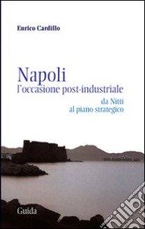 Napoli. L'occasione post-industriale. Da Nitti al piano strategico libro di Cardillo Enrico