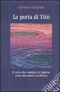 La Porta di Titò. Il varco che condurrà le imprese verso una nuova eccellenza libro di Gargiulo Gaetano