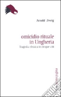 Omicidio rituale in Ungheria. Tragedia ebraica in cinque atti libro di Zweig Arnold