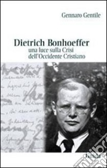 Dietrich Bonhoeffer. Una luce sulla crisi dell'Occidente cristiano libro di Gentile Gennaro