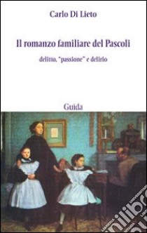 Il romanzo familiare del Pascoli. Delitto, «passsione» e delirio libro di Di Lieto Carlo