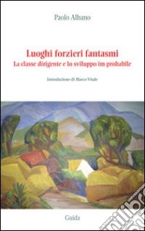 Luoghi forzieri fantasmi. La classe dirigente e lo sviluppo im-probabile libro di Albano Paolo