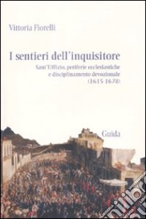 I sentieri dell'inquisitore. Sant'Uffizio, periferie ecclesiastiche e disciplinamento devozionale (1615-1678) libro di Fiorelli Vittoria