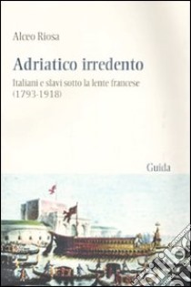 Adriatico irredento. Italiani e slavi sotto la lente francese (1793-1918) libro di Riosa Alceo