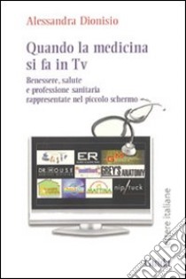 Quando la medicina si fa in Tv. Benessere, salute e professione sanitaria rappresentate nel piccolo schermo libro di Dionisio Alessandra