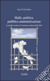 Mafie, politica, pubblica amministrazione. È possibile sradicare il fenomeno mafioso dall'Italia? libro di Di Girolamo Ugo