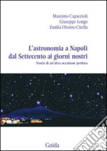 L'Astronomia a Napoli dal Settecento ai giorni nostri. Storia di un'altra occasione perduta libro di Capaccioli Massimo; Longo Giuseppe; Olostro Cirella Emilia