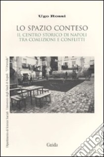 Lo Spazio conteso. Il centro storico di Napoli tra coalizioni e conflitti libro di Rossi Ugo