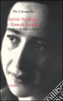 Martin Heidegger a Hannah Arendt. Lettera mai scritta libro di Colonnello Pio