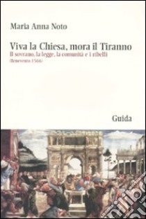 Viva la Chiesa, mora il tiranno. Il sovrano, la legge, la comunità e i ribelli (Benevento 1566) libro di Noto M. Anna