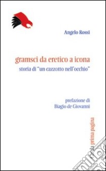 Gramsci da eretico a icona. Storia di... un «cazzotto nell'occhio» libro di Rossi Angelo