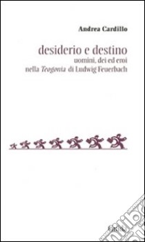 Desiderio e destino. Saggio sulla Teogonia di Ludwig Feuerbach libro di Cardillo Andrea