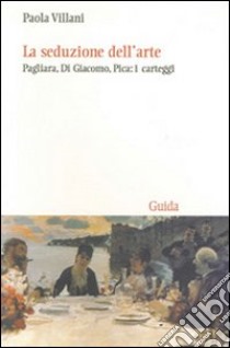 La Seduzione dell'arte. Pagliara, Di Giacomo, Pica: i carteggi libro di Villani Paola