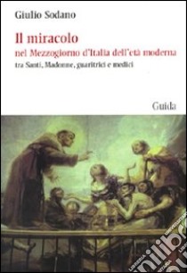 Il miracolo nel Mezzogiorno d'Italia dell'età moderna tra santi, madonne, guaritrici e medici libro di Sodano Giulio