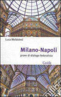 Milano-Napoli. Prove di dialogo federalista libro di Meldolesi Luca