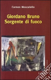 Giordano Bruno. Sorgente di fuoco libro di Moscariello Carmen