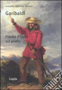 Garibaldi. L'Unità d'Italia sul piatto libro di Militerni Nardone Germana