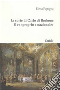 La corte di Carlo di Borbone il re «proprio e nazionale» libro di Papagna Elena