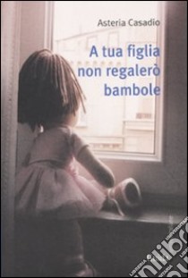 A tua figlia non regalerò bambole libro di Casadio Asteria