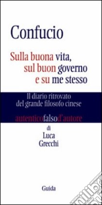 Confucio. Sulla buona vita, sul buon governo e su me stesso. Il diario ritrovato del grande filosofo cinese libro di Grecchi Luca