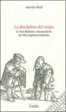 La disciplina del corpo. Le arti mediche e paramediche nel Mezzogiorno moderno libro di Musi Aurelio