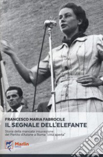 Il segnale dell'elefante. Storia della mancata insurrezione del Partito d'Azione a Roma «città aperta» libro di Fabrocile Francesco M.