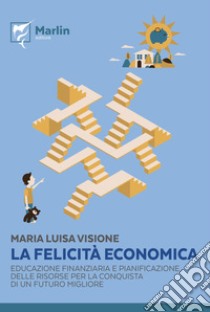 La felicità economica. Educazione finanziaria e pianificazione delle risorse per la conquista di un futuro migliore libro di Visione Maria Luisa