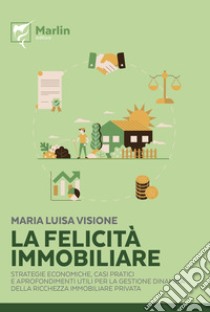 La felicità immobiliare. Strategie economiche, casi pratici e approfondimenti utili per la gestione dinamica della ricchezza immobiliare privata libro di Visione Maria Luisa