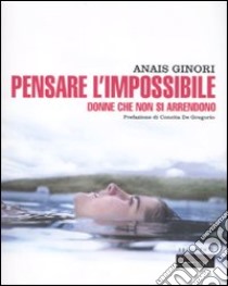 Pensare l'impossibile. Donne che non si arrendono libro di Ginori Anaïs