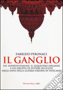 Il ganglio. Un supertestimone, il sequestro Orlandi e un gruppo di potere occulto negli anni della guerra fredda in Vaticano libro di Peronaci Fabrizio