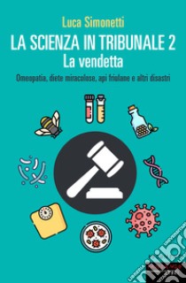 La scienza in tribunale 2. La vendetta. Omeopatia, diete miracolose, api friulane e altri disastri libro di Simonetti Luca