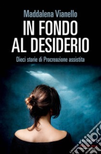 In fondo al desiderio. Dieci storie di procreazione assistita libro di Vianello Maddalena