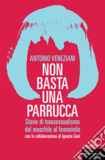 Non basta una parrucca. Storie di transessualismo dal maschile al femminile libro di Veneziani Antonio; Gori Ignazio